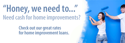 Honey, we need to... Need cash for home improvements? Check out our great rates for home improvement loans.